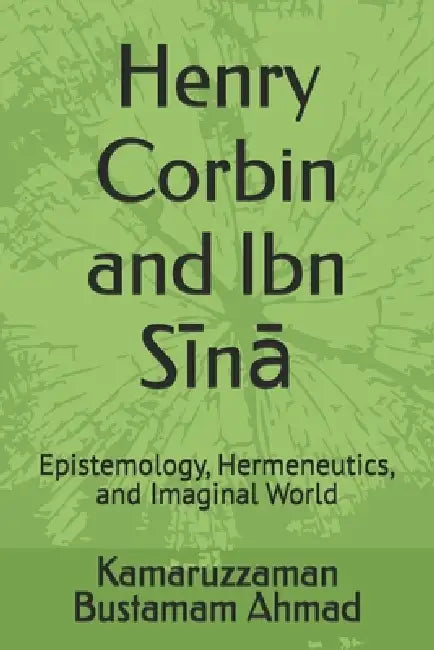 Henry Corbin and Ibn Sīnā: Epistemology, Hermeneutics, and Imaginal World by Kamaruzzaman Bustamam Ahmad
