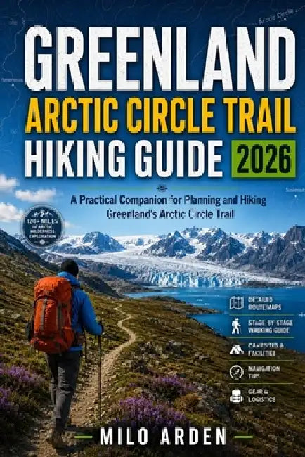 Greenland Arctic Circle Trail Hiking Guide 2026: A Practical Companion for Planning and Hiking Greenland's Arctic Circle Trail by Milo Arden