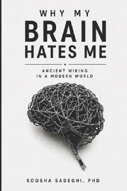 Why My Brain Hates Me: Ancient Wiring in a Modern World by Koosha Sadeghi
