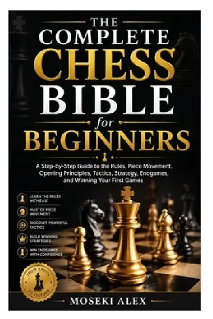 The Complete Chess Bible for Beginners: A Step-by-Step Guide to the Rules, Piece Movement, Opening Principles, Tactics, Strategy, Endgames, and Winnin by Moseki Alex