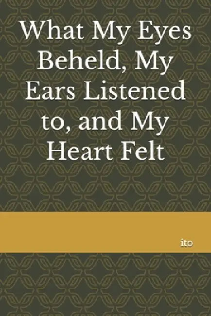 What My Eyes Beheld, My Ears Listened to, and My Heart Felt by Ariosto Alejandro Marquez Acosta