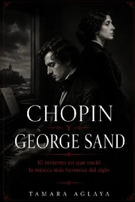 Chopin Y George Sand: El invierno en que nació la música más hermosa del siglo by Tamara Aglaya