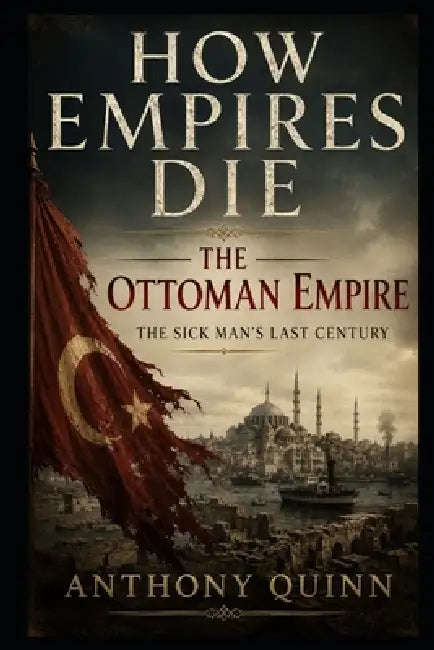 How Empires Die: The Ottoman Empire - The Sick Man's Last Century by Anthony Quinn