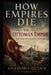 How Empires Die: The Ottoman Empire - The Sick Man's Last Century by Anthony Quinn