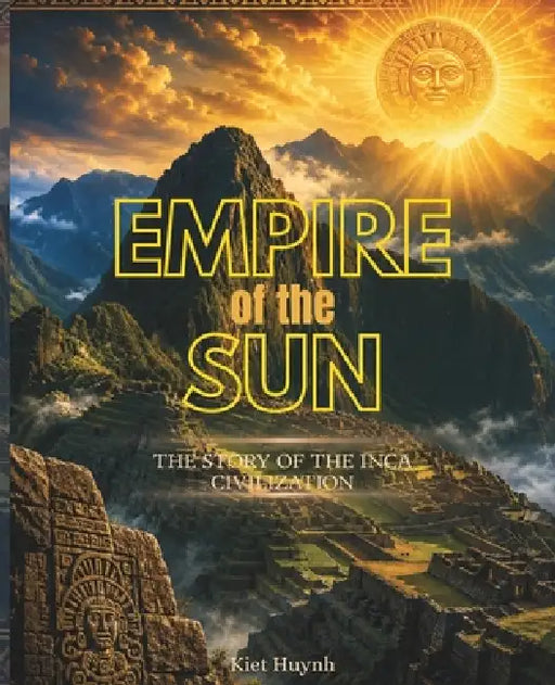 Empire of the Sun: The Story of the Inca Civilization by Kiet Huynh