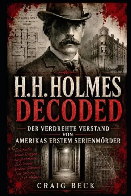H.H. Holmes Decoded: Der verdrehte Verstand von Amerikas erstem Serienmörder by Craig Beck