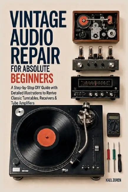 Vintage Audio Repair for Absolute Beginners: A Step-by-Step DIY Guide with Detailed Illustrations to Revive Classic Turntables, Receivers & Tube Ampli by Kael Zoren