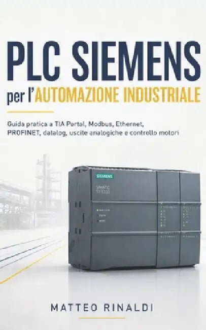 PLC Siemens per l'Automazione Industriale: Dalla configurazione in TIA Portal a Modbus, Ethernet, PROFINET, datalog, uscite analogiche e controllo mot by Matteo Rinaldi