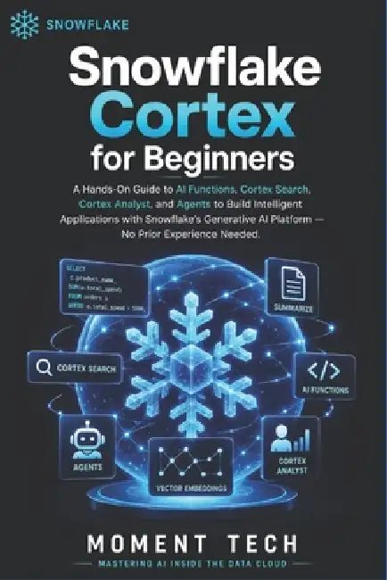 Snowflake Cortex for Beginners: The Practical Guide to AI Functions, Cortex Search, Analyst, and Agents by Moment Tech
