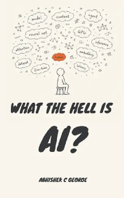 What the Hell Is Ai?: A Plain Guide for People Who Stopped Nodding Along by Abhishek C. George