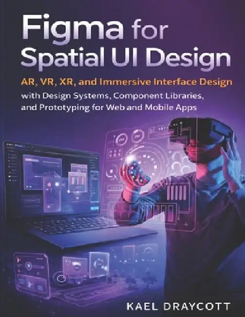 Figma for Spatial UI Design: AR, VR, XR, and Immersive Interface Design with Design Systems, Component Libraries, and Prototyping for Web and Mobile A by Kael Draycott