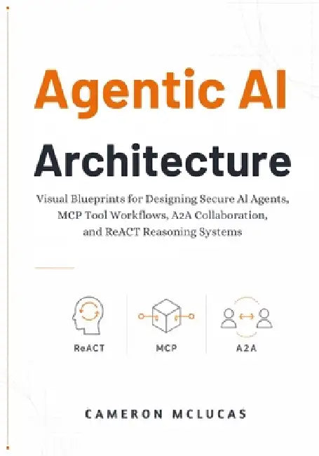 Agentic AI Architecture: Visual Blueprints for Designing Secure AI Agents, MCP Tool Workflows, A2A Collaboration, and ReACT Reasoning Systems by Cameron McLucas