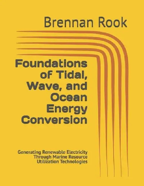 Foundations of Tidal, Wave, and Ocean Energy Conversion: Generating Renewable Electricity Through Marine Resource Utilization Technologies by Brennan Rook