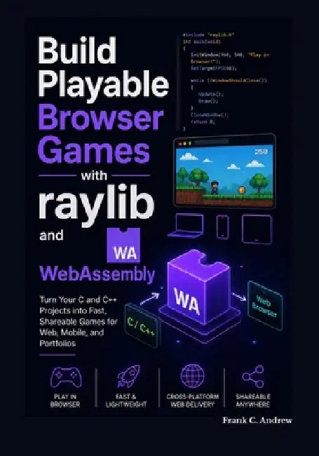 Build Playable Browser Games with raylib and WebAssembly: Turn Your C and C++ Projects into Fast, Shareable Games for Web, Mobile, and Portfolios by Frank C. Andrew