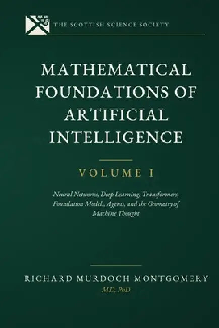 Mathematical Foundations of AI VOL 1.: Neural Networks, Deep Learning, Transformers, Foundation Models, Agents, and the Geometry of Machine Thought by Richard Murdoch Montgomery