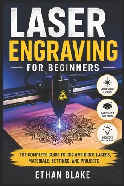 Laser Engraving for Beginners: The Complete Guide to CO2 and Diode Lasers, Materials, Settings, and Projects by Ethan Blake