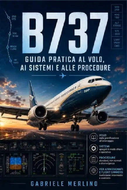 B737 - Guida pratica al volo, ai sistemi e alle procedure: Manuale pratico e introduttivo per appassionati di aviazione, studenti e flight simmers by Gabriele Merlino