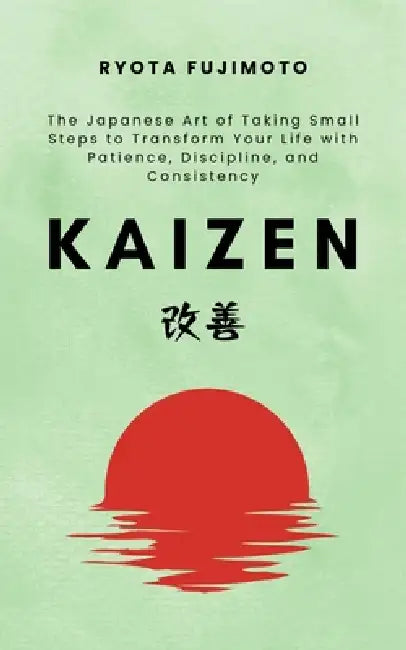 Kaizen: The Japanese Art of Taking Small Steps to Transform Your Life with Patience, Discipline, and Consistency by Ryota Fujimoto