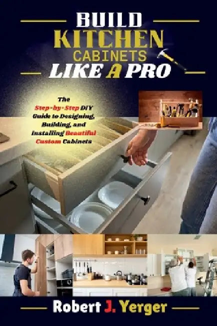 Build Kitchen Cabinets Like A Pro: The Step-by-Step DIY Guide to Designing, Building, and Installing Beautiful Custom Cabinets by Robert J. Yerger