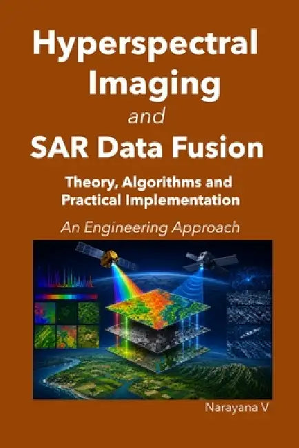 Hyperspectral Imaging and SAR Data Fusion: Theory, Algorithms and Practical Implementation - An Engineering Approach by Narayana V