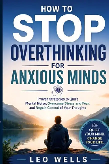 How to Stop Overthinking for Anxious Minds: Proven Strategies to Quiet Mental Noise, Overcome Stress and Fear, and Regain Control of Your Thoughts by Leo Wells