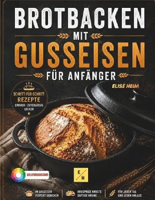 Brotbacken mit Gusseisen für Anfänger: Knusprige Brote aus dem Gusseisentopf mit einfachen Schritt-für-Schritt-Rezepten für Sauerteig, Hefeteig, süße by Elise Heim