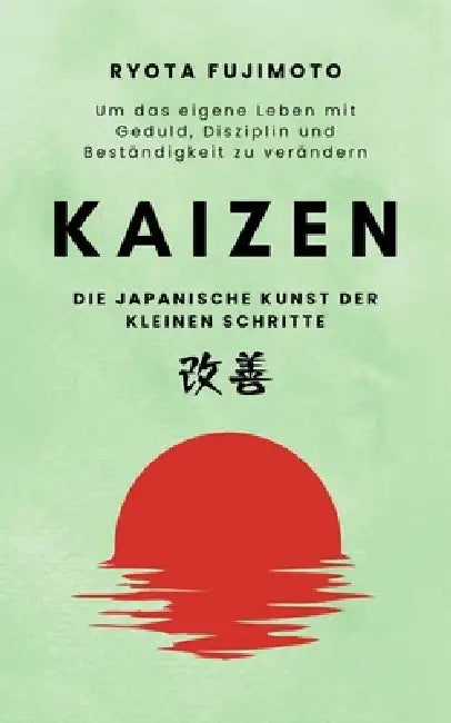 Kaizen, die japanische Kunst der kleinen Schritte: Um das eigene Leben mit Geduld, Disziplin und Beständigkeit zu verändern by Ryota Fujimoto