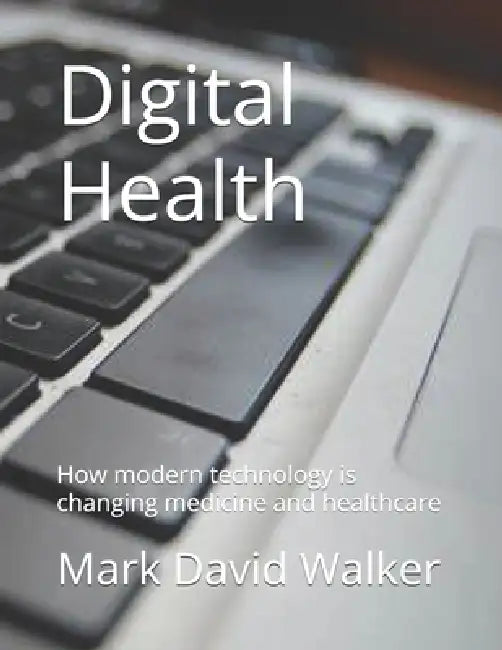 Digital Health: How modern technology is changing medicine and healthcare by Mark David Walker