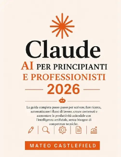 Claude AI Per Principianti E Professionisti 2026: La guida completa passo passo per scrivere, fare ricerca, automatizzare i flussi di lavoro, creare c by Mateo Castlefield
