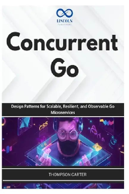 Concurrent Go: Design Patterns for Scalable, Resilient, and Observable Go Microservices by Thompson Carter