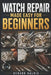 Watch Repair Made Easy for Beginners: An Easy Step-by-Step Guide to Understanding Watch Components, Identifying Watch Movements, Troubleshooting Commo by Denvor Halrix