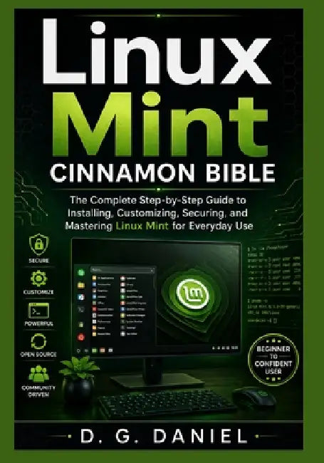 Linux Mint Cinnamon Bible: The Complete Step-by-Step Guide to Installing, Customizing, Securing, and Mastering Linux Mint for Everyday Use by D. G. Daniels