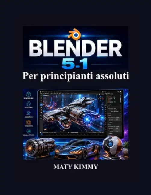 Blender 5.1 Per principianti assoluti: Guida passo passo alla modellazione 3D, animazione, scultura, rendering ed effetti visive by Maty Kimmy