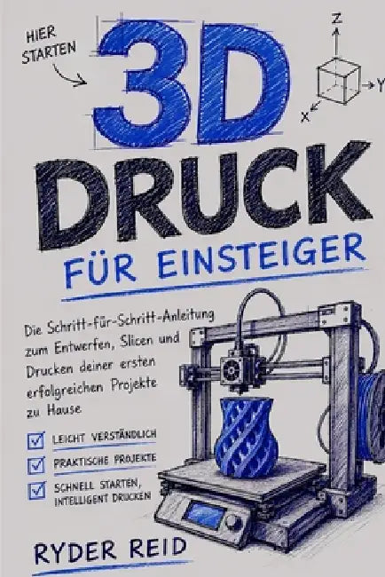 3d-Druck Für Anfänger: Die Schritt-Für-Schritt-Anleitung Zum Entwerfen, Schneiden, Und Drucken Sie Ihre Ersten Erfolgreichen Projekte Zu Hause by Ryder Reid