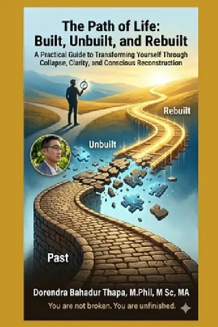 The Path of Life: Built, Unbuilt, and Rebuilt : A Practical Guide to Transforming Yourself Through Collapse, Clarity, and Conscious Reconstruction by Dorendra Bahadur Thapa