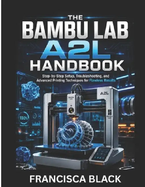 The Bambu Lab A2l Handbook: Step-by-Step Setup, Troubleshooting, and Advanced Printing Techniques for Flawless Results by Francisca Black