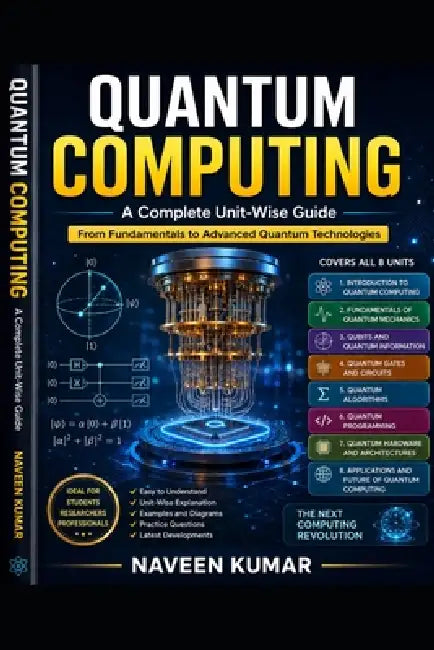 Quantum Computing: A Complete Unit-Wise Guide: From Fundamentals to Advanced Quantum Technologies by Naveen Kumar