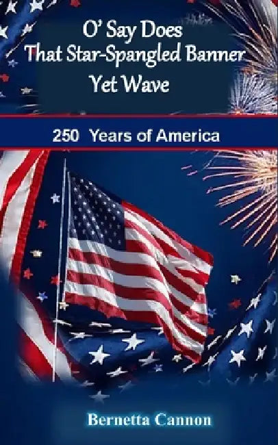 O' Say Does That Star-Spangled Banner Yet Wave: 250 Years of America by Bernetta Cannon