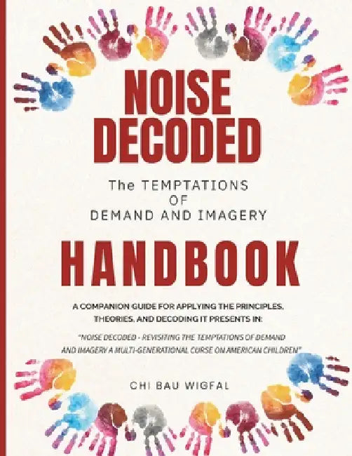 Noise Decoded - The Temptations of Demand and Imagery Handbook: A Companion Guide for Applying the Principles, Theories, and Decoding it Presents in t by Chi Bau Wigfal