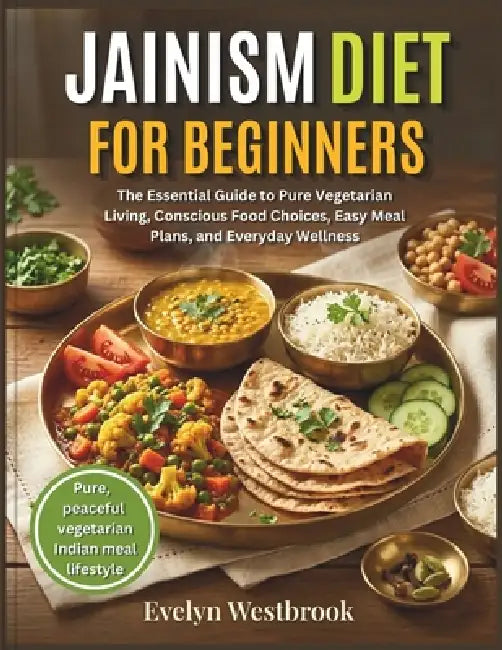 Jainism Diet for Beginners: The Essential Guide to Pure Vegetarian Living, Conscious Food Choices, Easy Meal Plans, and Everyday Wellness by Evelyn Westbrook
