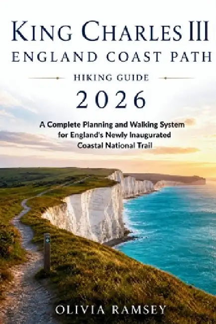 King Charles III England Coast Path Hiking Guide 2026: A Complete Planning and Walking System for England's Newly Inaugurated Coastal National Trail by Olivia Ramsey