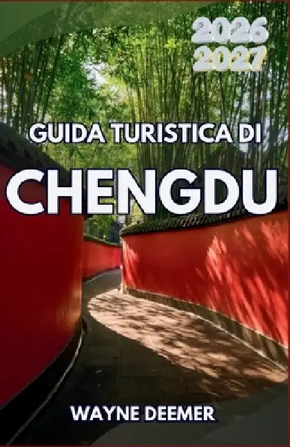 Guida Turistica Di Chengdu 2026-2027: Esplora i panda giganti, gusta l'hot pot del Sichuan, visita templi antichi, immergiti nella cultura delle case by Wayne Deemer