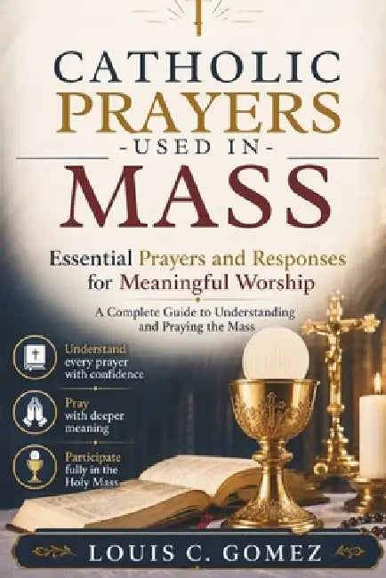 Catholic Prayers Used in Mass: Essential Prayers and Responses for Meaningful Worship: A Complete Guide to Understanding and Praying the Mass by Louis C. Gomez