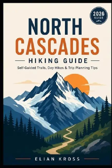 North Cascades Hiking Guide: Self-Guided Trails, Day Hikes & Trip Planning Tips by Elian Kross