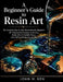 A Beginner's Guide to Resin Art: The Complete Step-by-Step Masterclass for Beginners 20+ Projects from Coasters to Jewelry, Home Décor & Sellable Piec by John M. Ken