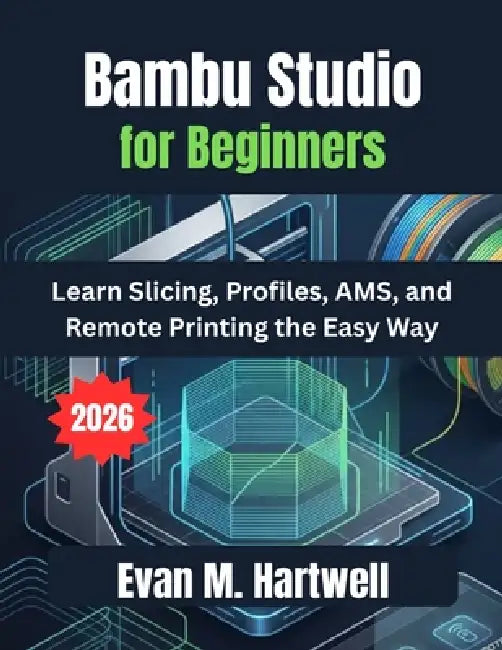 Bambu Studio for Beginners 2026: Learn Slicing, Profiles, AMS, and Remote Printing the Easy Way by Evan M. Hartwell