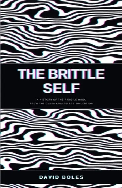The Brittle Self: A History of the Fragile Mind, from the Glass King to the Simulation by David Boles