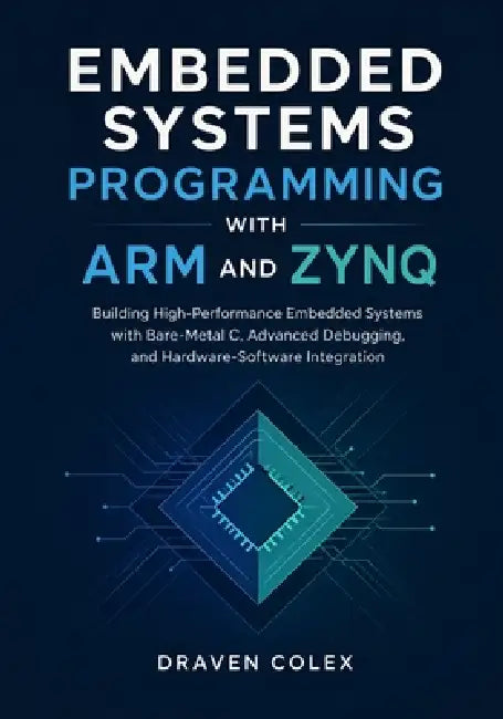 Embedded Systems Programming with ARM and Zynq: Building High-Performance Embedded Systems with Bare-Metal C, Advanced Debugging, and Hardware-Softwar by Draven Colex