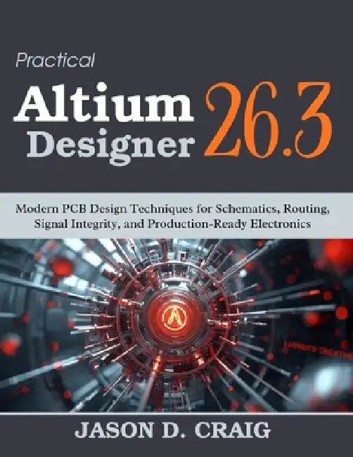 Practical Altium Designer 26.3: Modern PCB Design Techniques for Schematics, Routing, Signal Integrity, and Production-Ready Electronics by Jason D. Craig