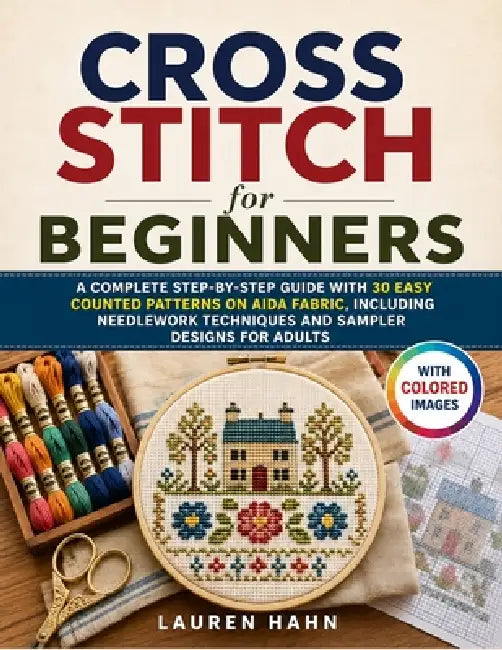 Cross Stitch for Beginners: A Complete Step-by-Step Guide with 30 Easy Counted Patterns on Aida Fabric, Including Needlework Techniques and Sampler De by Lauren Hahn